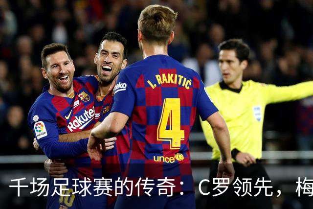 千场足球赛的传奇：C罗领先，梅西距离前五仅一步之遥