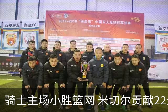 骑士主场小胜篮网 米切尔贡献22分表现稳定